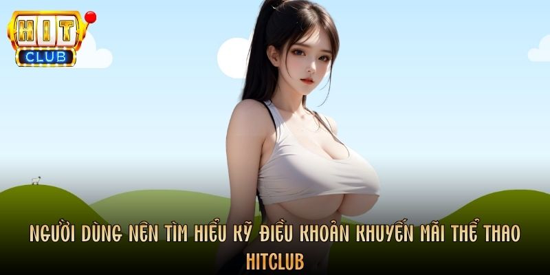 Người dùng nên tìm hiểu kỹ điều khoản khuyến mãi thể thao Hitclub