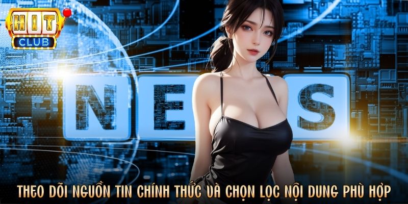Theo dõi nguồn tin chính thức và chọn lọc nội dung phù hợp